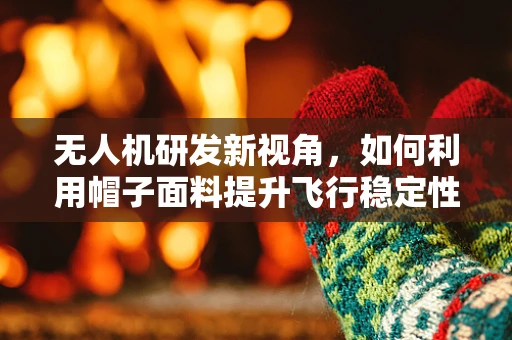 无人机研发新视角，如何利用帽子面料提升飞行稳定性？