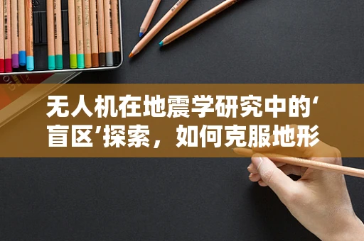 无人机在地震学研究中的‘盲区’探索，如何克服地形障碍，提升监测精度？