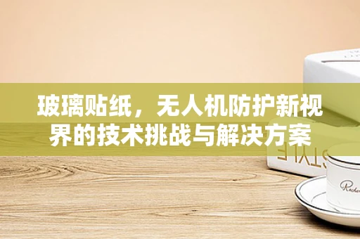 玻璃贴纸，无人机防护新视界的技术挑战与解决方案