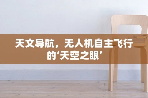 天文导航，无人机自主飞行的‘天空之眼’