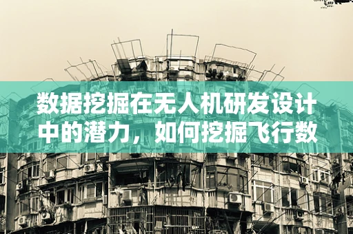 数据挖掘在无人机研发设计中的潜力，如何挖掘飞行数据的黄金矿藏？