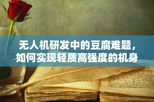 无人机研发中的豆腐难题，如何实现轻质高强度的机身材料创新？