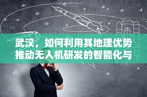 武汉，如何利用其地理优势推动无人机研发的智能化与高效化？