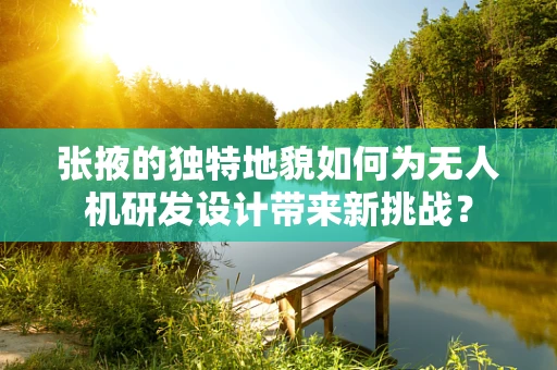 张掖的独特地貌如何为无人机研发设计带来新挑战？