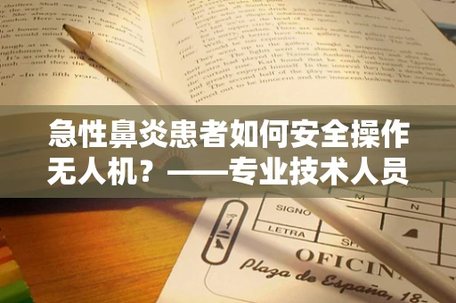 急性鼻炎患者如何安全操作无人机？——专业技术人员需关注的健康与安全议题