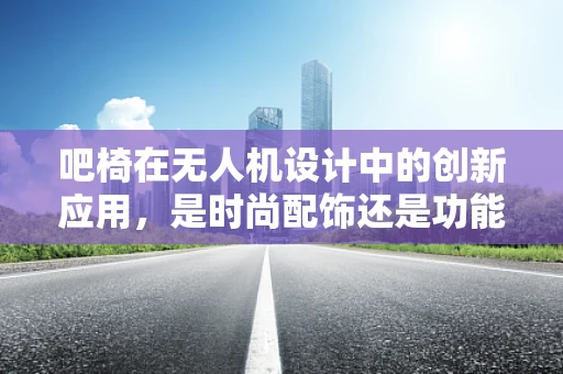 吧椅在无人机设计中的创新应用，是时尚配饰还是功能升级？