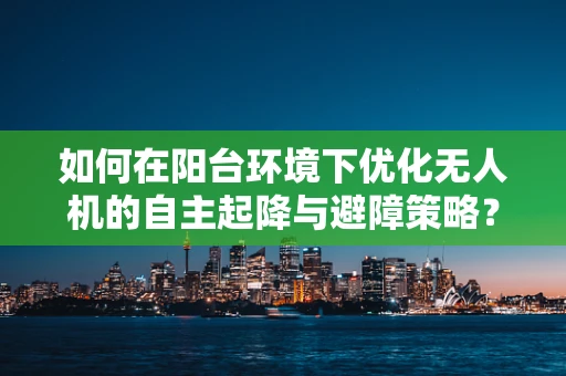 如何在阳台环境下优化无人机的自主起降与避障策略？
