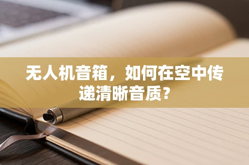 无人机音箱，如何在空中传递清晰音质？