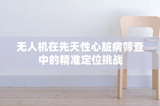 无人机在先天性心脏病筛查中的精准定位挑战