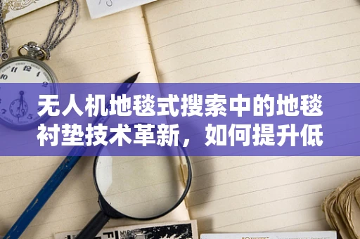 无人机地毯式搜索中的地毯衬垫技术革新，如何提升低空探测精度？