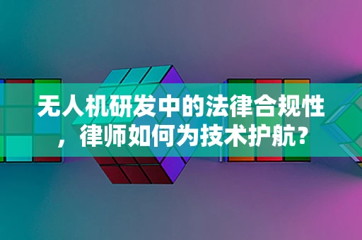 无人机研发中的法律合规性，律师如何为技术护航？