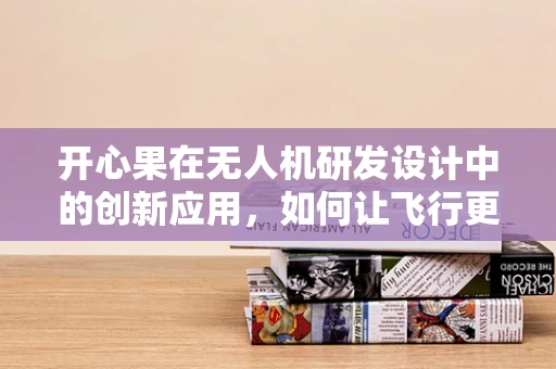 开心果在无人机研发设计中的创新应用，如何让飞行更安全、更有趣？