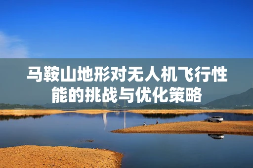 马鞍山地形对无人机飞行性能的挑战与优化策略