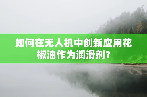 如何在无人机中创新应用花椒油作为润滑剂？