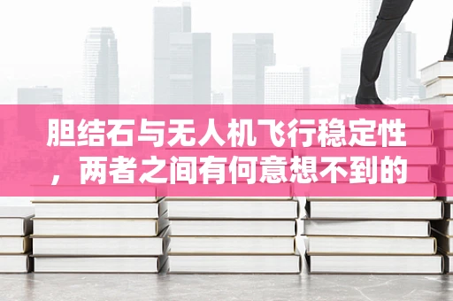 胆结石与无人机飞行稳定性，两者之间有何意想不到的联系？