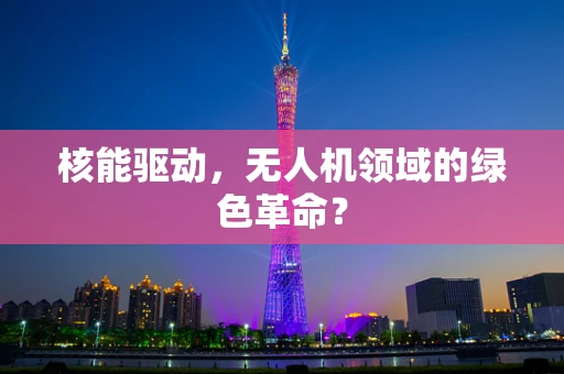核能驱动，无人机领域的绿色革命？