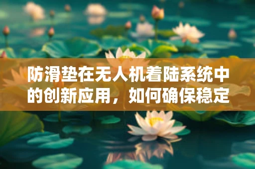 防滑垫在无人机着陆系统中的创新应用，如何确保稳定与高效？