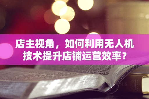 店主视角，如何利用无人机技术提升店铺运营效率？