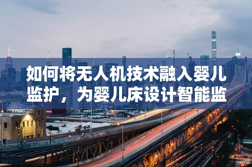 如何将无人机技术融入婴儿监护，为婴儿床设计智能监控无人机方案？