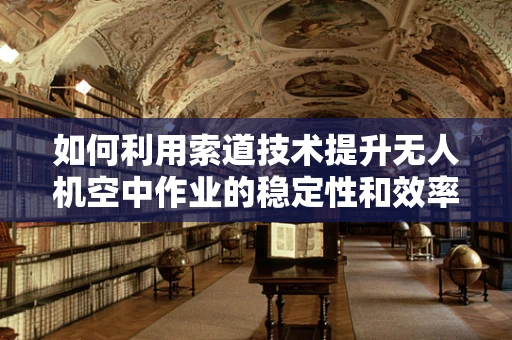如何利用索道技术提升无人机空中作业的稳定性和效率？
