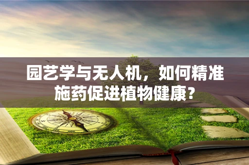 园艺学与无人机，如何精准施药促进植物健康？