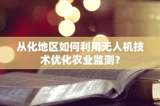 从化地区如何利用无人机技术优化农业监测？