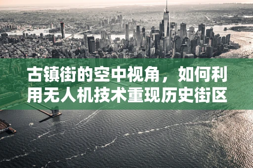 古镇街的空中视角，如何利用无人机技术重现历史街区的独特魅力？
