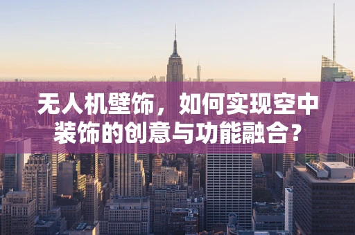 无人机壁饰，如何实现空中装饰的创意与功能融合？
