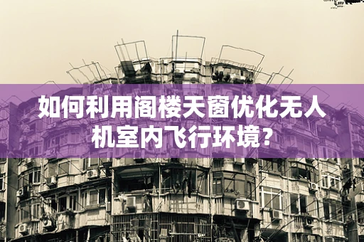 如何利用阁楼天窗优化无人机室内飞行环境？