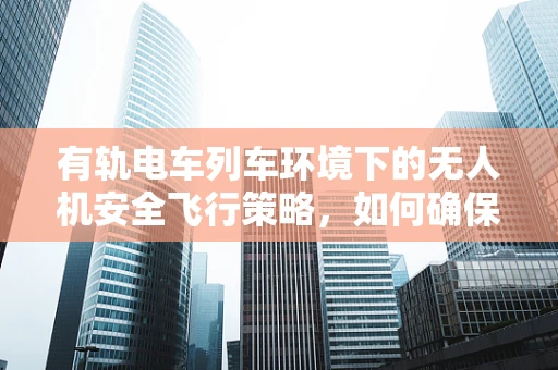有轨电车列车环境下的无人机安全飞行策略，如何确保无碰撞？