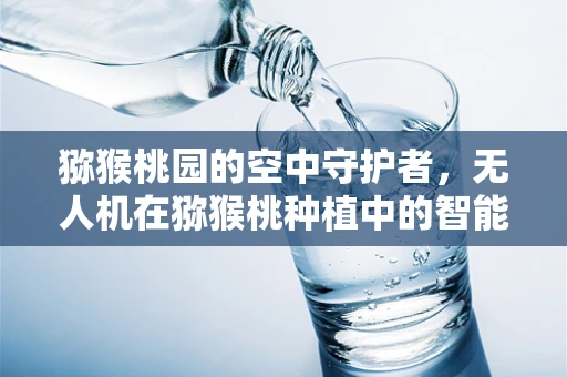 猕猴桃园的空中守护者，无人机在猕猴桃种植中的智能监测挑战？