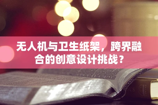 无人机与卫生纸架，跨界融合的创意设计挑战？