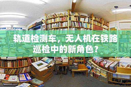 轨道检测车，无人机在铁路巡检中的新角色？