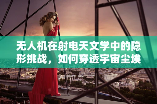 无人机在射电天文学中的隐形挑战，如何穿透宇宙尘埃？