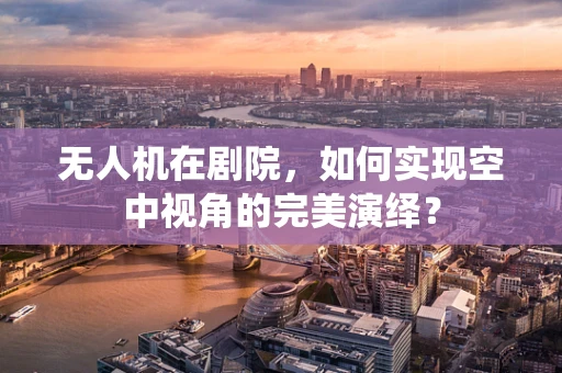 无人机在剧院，如何实现空中视角的完美演绎？