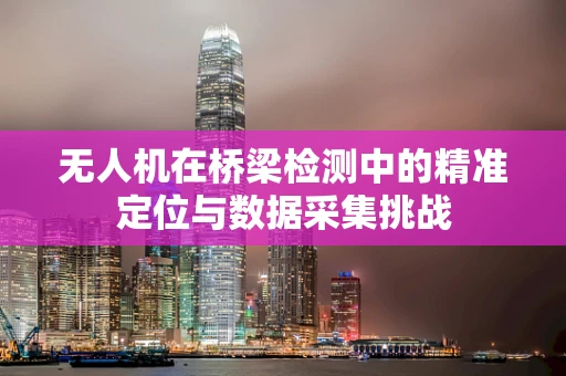 无人机在桥梁检测中的精准定位与数据采集挑战