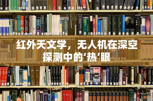 红外天文学，无人机在深空探测中的‘热’眼