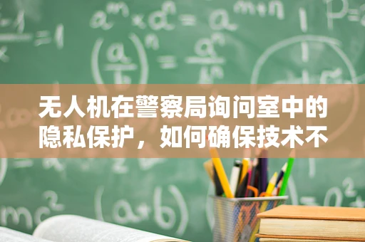 无人机在警察局询问室中的隐私保护，如何确保技术不侵犯人权？