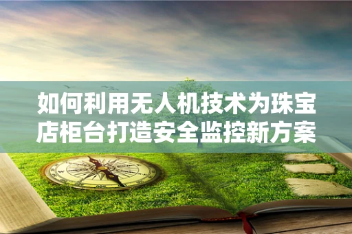 如何利用无人机技术为珠宝店柜台打造安全监控新方案？