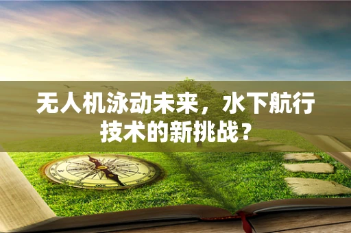 无人机泳动未来，水下航行技术的新挑战？