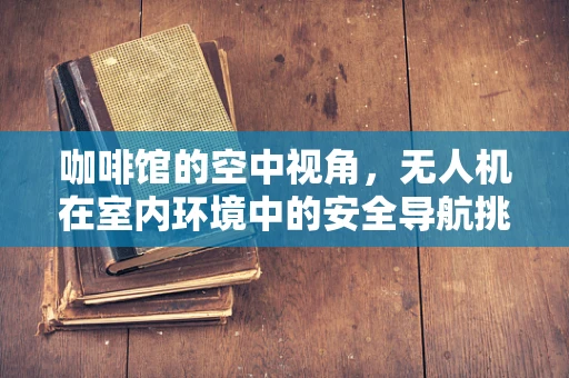 咖啡馆的空中视角，无人机在室内环境中的安全导航挑战