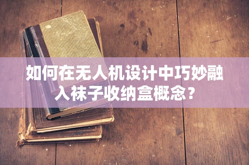 如何在无人机设计中巧妙融入袜子收纳盒概念？