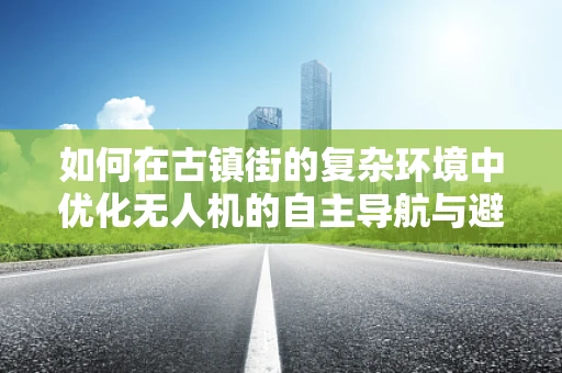 如何在古镇街的复杂环境中优化无人机的自主导航与避障能力？