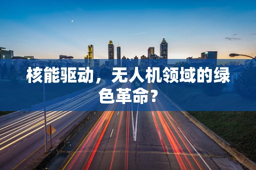 核能驱动，无人机领域的绿色革命？