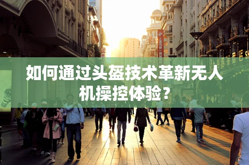 如何通过头盔技术革新无人机操控体验？