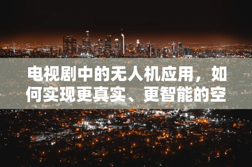 电视剧中的无人机应用，如何实现更真实、更智能的空中视角？