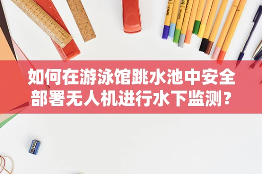 如何在游泳馆跳水池中安全部署无人机进行水下监测？