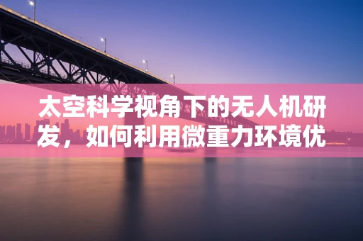 太空科学视角下的无人机研发，如何利用微重力环境优化飞行性能？