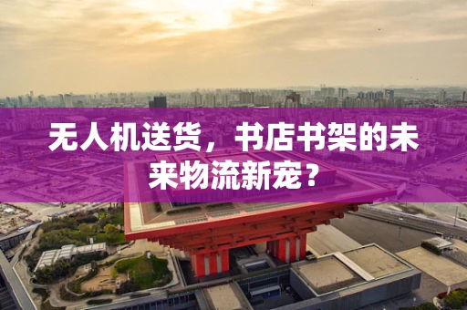 无人机送货，书店书架的未来物流新宠？