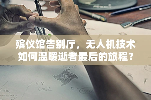 殡仪馆告别厅，无人机技术如何温暖逝者最后的旅程？